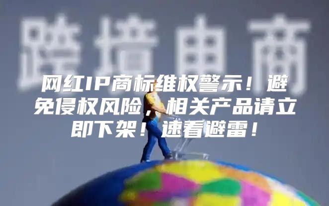 网红IP商标维权警示！避免侵权风险，相关产品请立即下架！速看避雷！