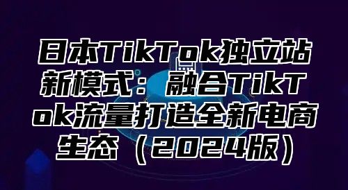 日本TikTok独立站新模式：融合TikTok流量打造全新电商生态2025版