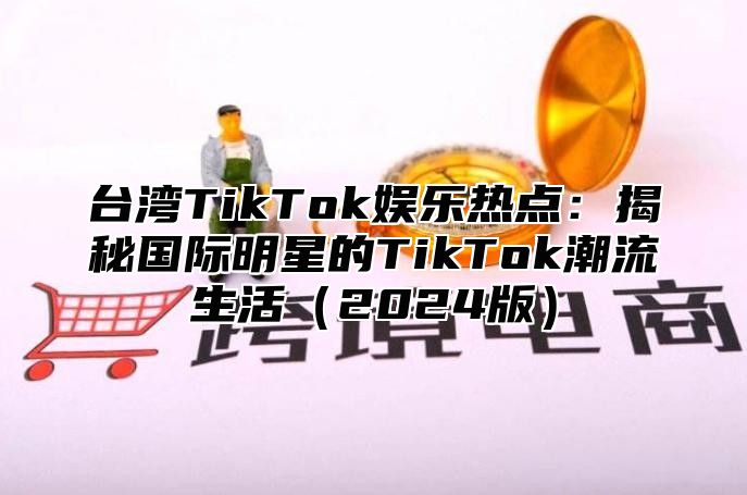 台湾TikTok娱乐热点：揭秘国际明星的TikTok潮流生活2025版