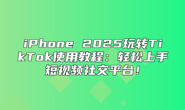 iPhone 2025玩转TikTok使用教程：轻松上手短视频社交平台！