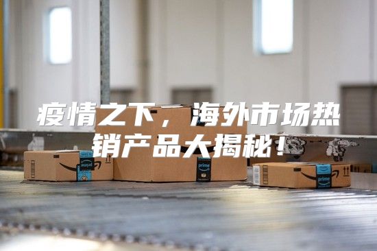 疫情之下，海外市场热销产品大揭秘！