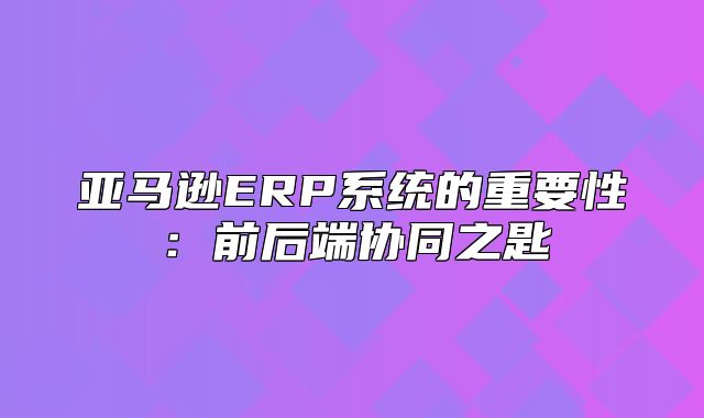 亚马逊ERP系统的重要性：前后端协同之匙