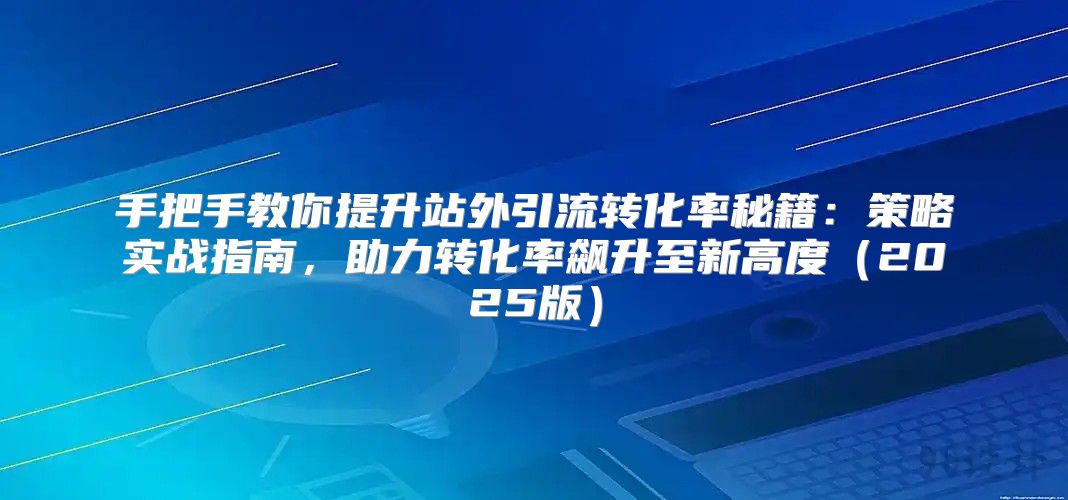 手把手教你提升站外引流转化率秘籍：策略实战指南，助力转化率飙升至新高度2025版