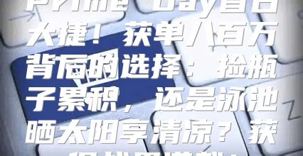 Prime Day首日大捷！获单八百万背后的选择：捡瓶子累积，还是泳池晒太阳享清凉？获得战果满载！