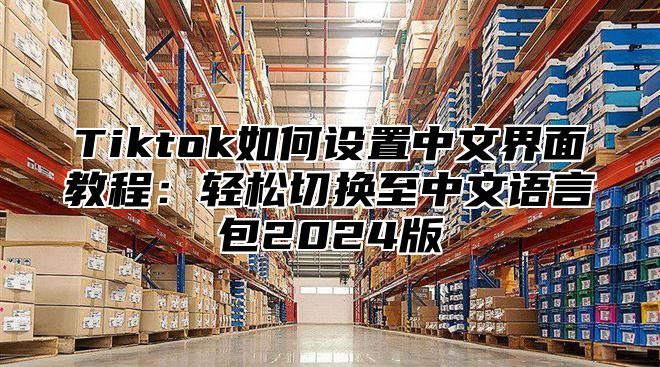 Tiktok如何设置中文界面教程：轻松切换至中文语言包2025版