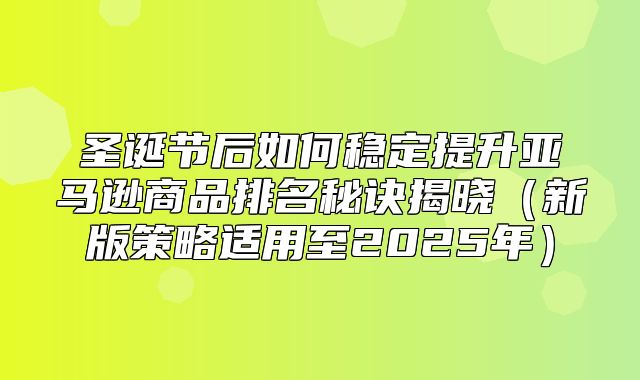 圣诞节后如何稳定提升亚马逊商品排名秘诀揭晓新版策略适用至2025年