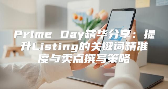 Prime Day精华分享：提升Listing的关键词精准度与卖点撰写策略