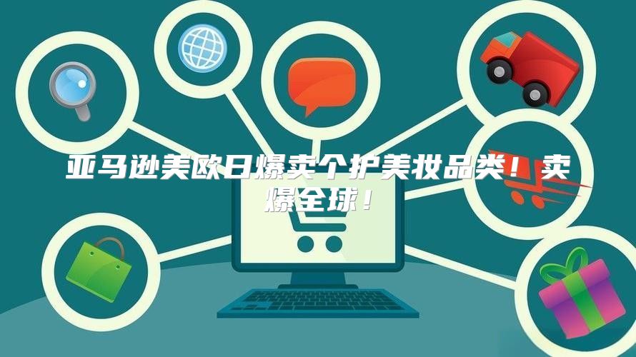 亚马逊美欧日爆卖个护美妆品类！卖爆全球！