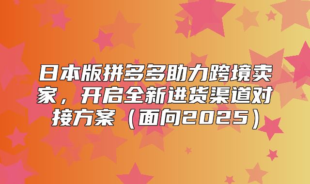 日本版拼多多助力跨境卖家，开启全新进货渠道对接方案面向2025