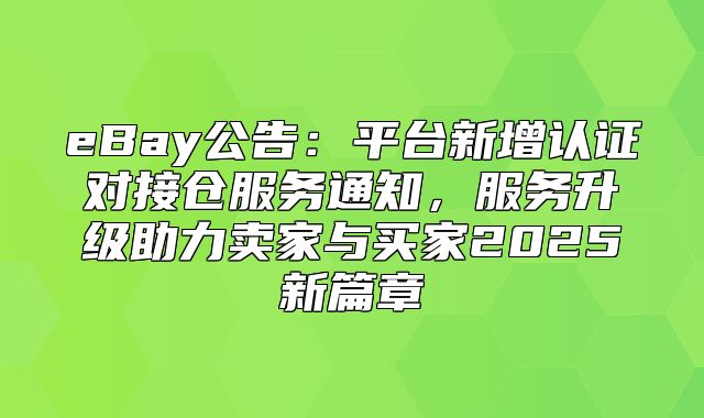 eBay公告：平台新增认证对接仓服务通知，服务升级助力卖家与买家2025新篇章