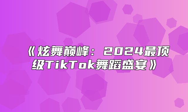 炫舞巅峰：2025最顶级TikTok舞蹈盛宴