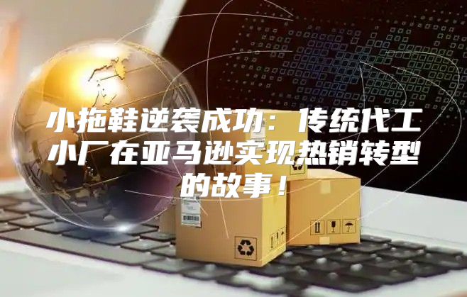 小拖鞋逆袭成功：传统代工小厂在亚马逊实现热销转型的故事！