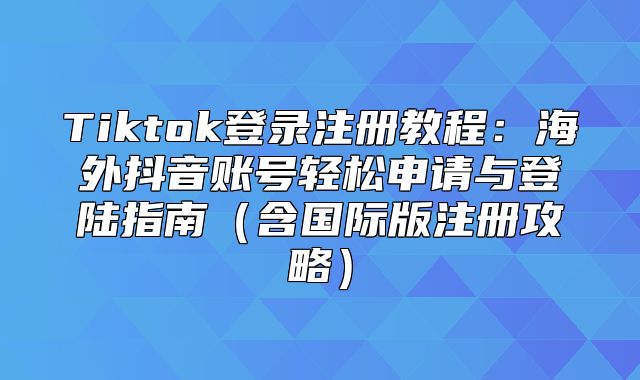 Tiktok登录注册教程：海外抖音账号轻松申请与登陆指南含国际版注册攻略