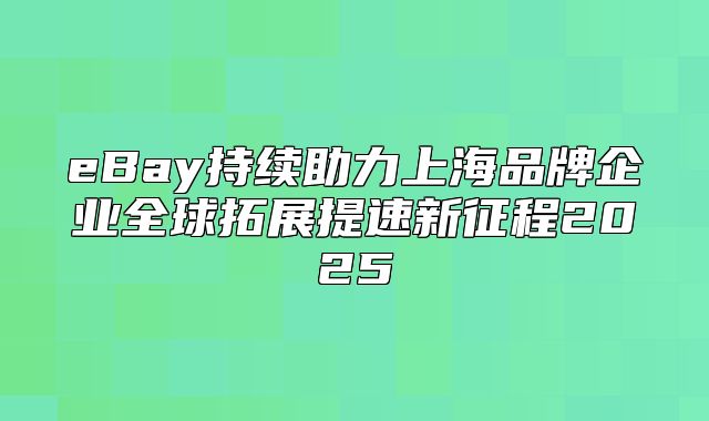 eBay持续助力上海品牌企业全球拓展提速新征程2025