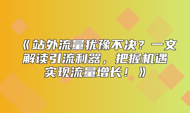 站外流量犹豫不决？一文解读引流利器，把握机遇实现流量增长！