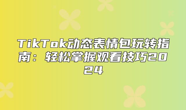 TikTok动态表情包玩转指南：轻松掌握观看技巧2025