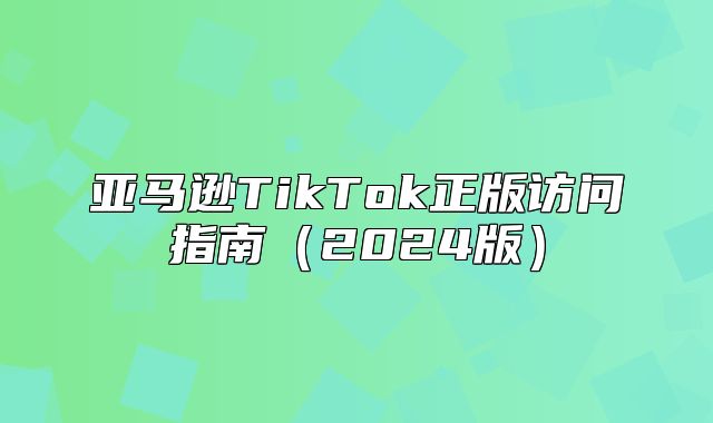亚马逊TikTok正版访问指南2025版