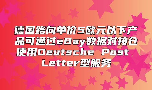 德国路向单价5欧元以下产品可通过eBay数据对接仓使用Deutsche Post Letter型服务