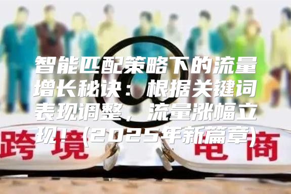 智能匹配策略下的流量增长秘诀：根据关键词表现调整，流量涨幅立现！(2025年新篇章)