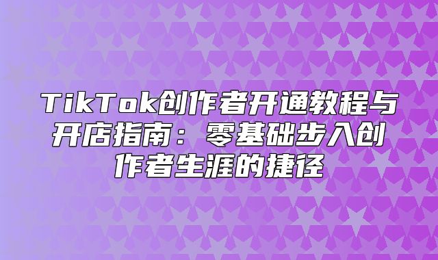 TikTok创作者开通教程与开店指南：零基础步入创作者生涯的捷径