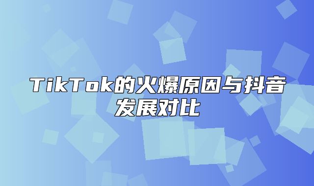 TikTok的火爆原因与抖音发展对比