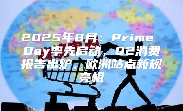 2025年8月：Prime Day率先启动，Q2消费报告出炉，欧洲站点新规亮相