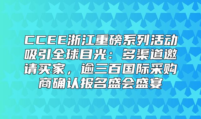 CCEE浙江重磅系列活动吸引全球目光：多渠道邀请买家，逾三百国际采购商确认报名盛会盛宴