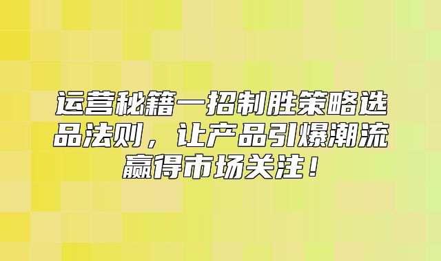 运营秘籍一招制胜策略选品法则，让产品引爆潮流赢得市场关注！