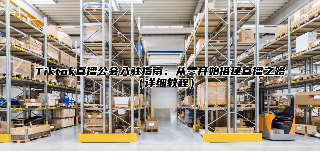 Tiktok直播公会入驻指南：从零开始搭建直播之路详细教程