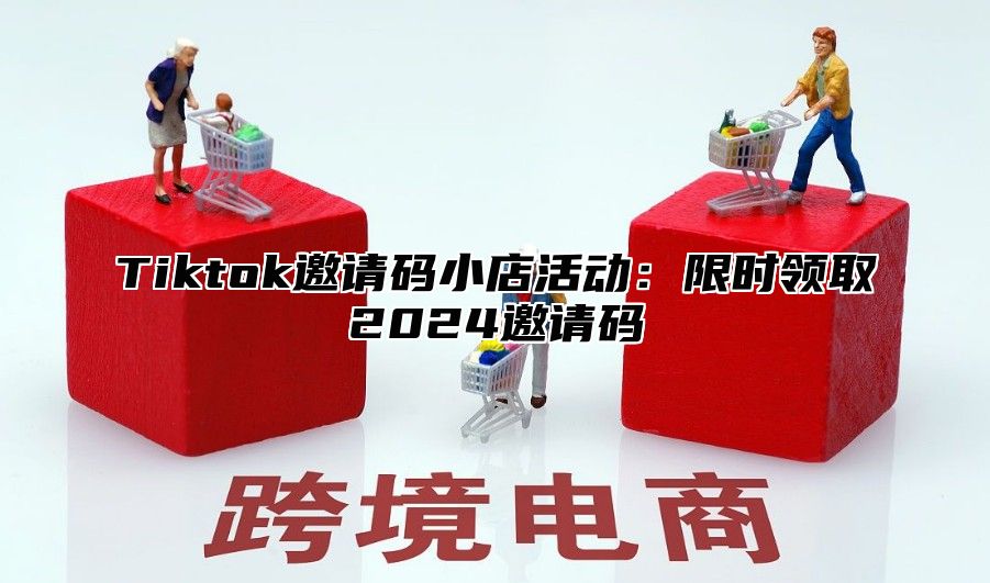Tiktok邀请码小店活动：限时领取2025邀请码