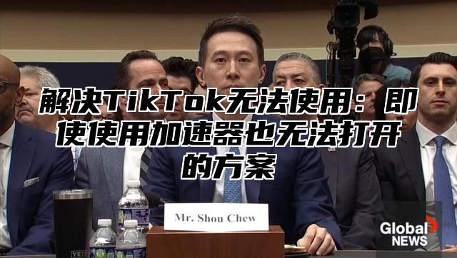 解决TikTok无法使用：即使使用加速器也无法打开的方案