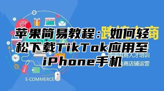 苹果简易教程：如何轻松下载TikTok应用至iPhone手机