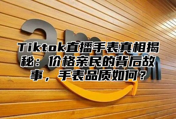 Tiktok直播手表真相揭秘：价格亲民的背后故事，手表品质如何？