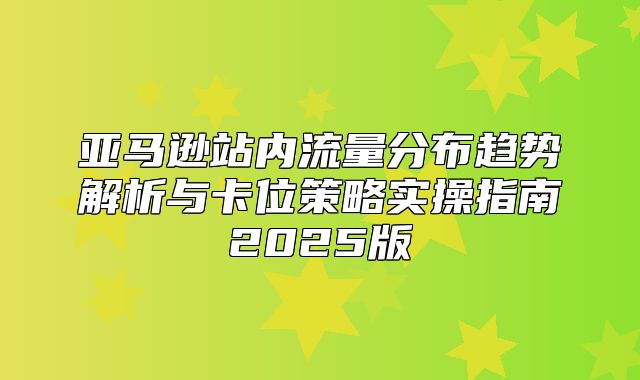 亚马逊站内流量分布趋势解析与卡位策略实操指南2025版