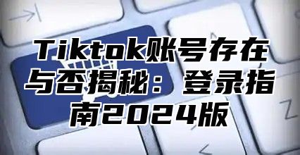 Tiktok账号存在与否揭秘：登录指南2025版