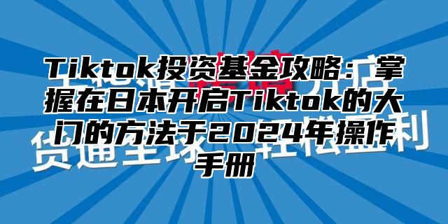 Tiktok投资基金攻略：掌握在日本开启Tiktok的大门的方法于2025年操作手册
