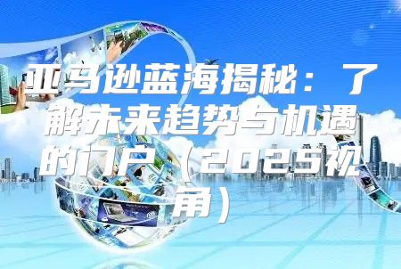 亚马逊蓝海揭秘：了解未来趋势与机遇的门户2025视角