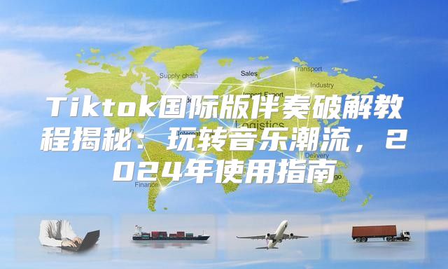 Tiktok国际版伴奏破解教程揭秘：玩转音乐潮流，2025年使用指南