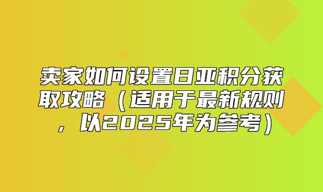 卖家如何设置日亚积分获取攻略适用于最新规则，以2025年为参考