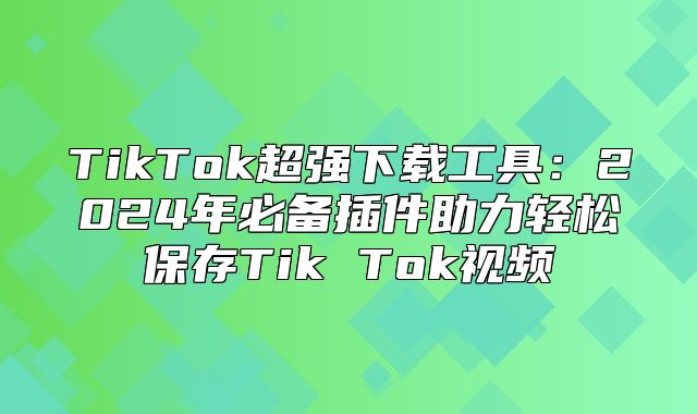 TikTok超强下载工具：2025年必备插件助力轻松保存Tik Tok视频