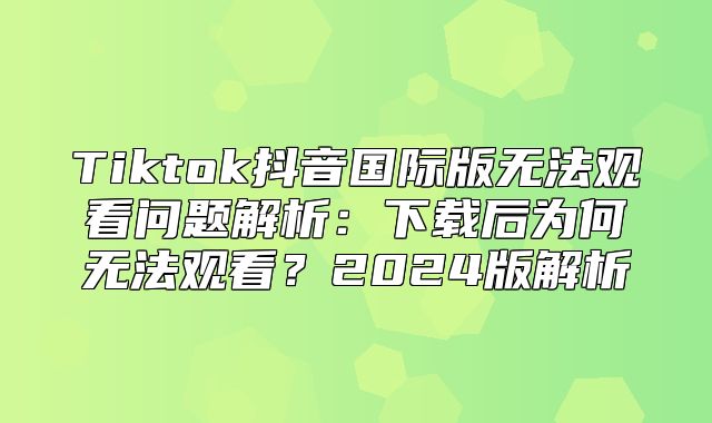 Tiktok抖音国际版无法观看问题解析：下载后为何无法观看？2025版解析