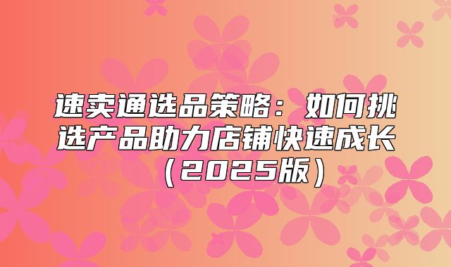 速卖通选品策略：如何挑选产品助力店铺快速成长2025版