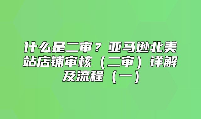 什么是二审？亚马逊北美站店铺审核二审详解及流程一