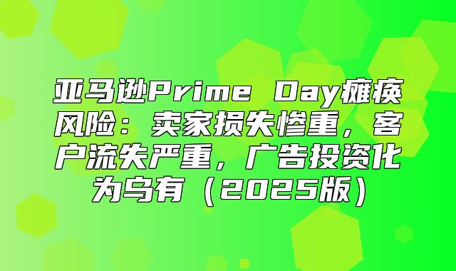 亚马逊Prime Day瘫痪风险：卖家损失惨重，客户流失严重，广告投资化为乌有2025版