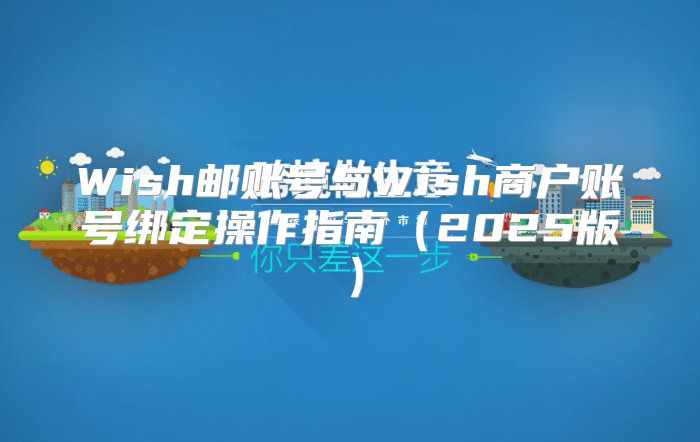 Wish邮账号与Wish商户账号绑定操作指南2025版