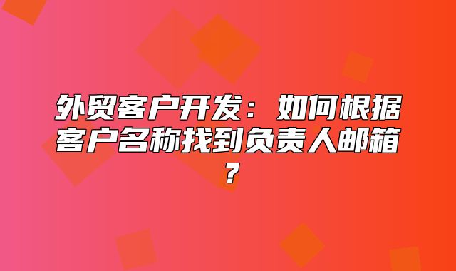 外贸客户开发：如何根据客户名称找到负责人邮箱？