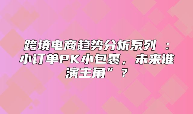 跨境电商趋势分析系列①：小订单PK小包裹，未来谁演主角”？