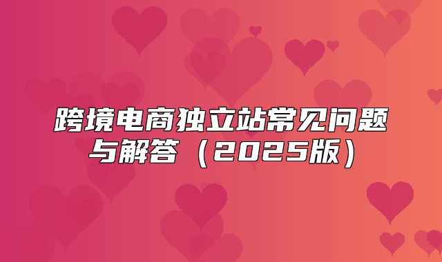 跨境电商独立站常见问题与解答2025版
