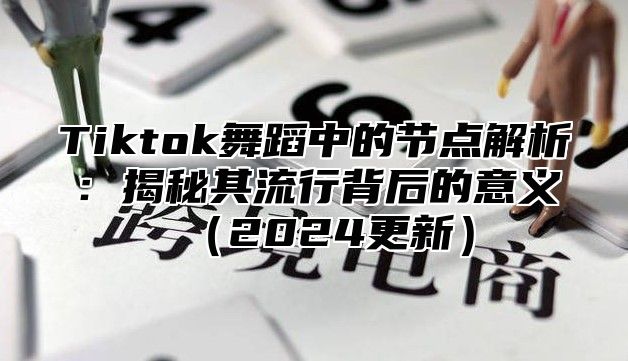 Tiktok舞蹈中的节点解析：揭秘其流行背后的意义2025更新