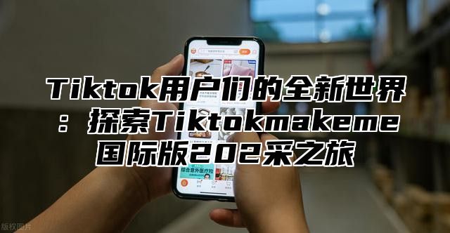 Tiktok用户们的全新世界：探索Tiktokmakeme国际版202采之旅